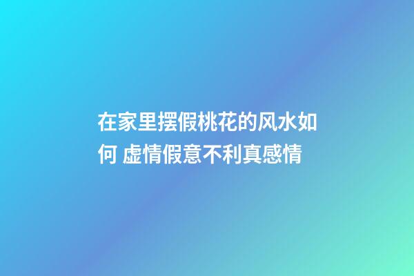 在家里摆假桃花的风水如何 虚情假意不利真感情